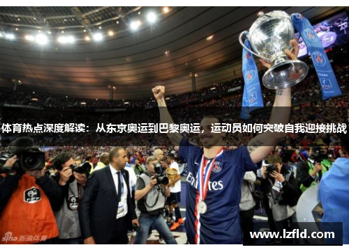 体育热点深度解读：从东京奥运到巴黎奥运，运动员如何突破自我迎接挑战