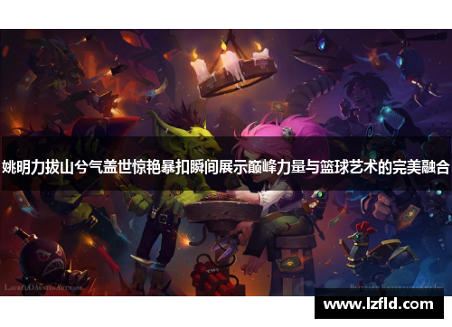 姚明力拔山兮气盖世惊艳暴扣瞬间展示巅峰力量与篮球艺术的完美融合