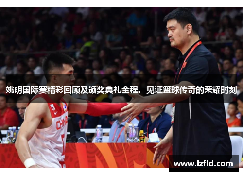 姚明国际赛精彩回顾及颁奖典礼全程，见证篮球传奇的荣耀时刻