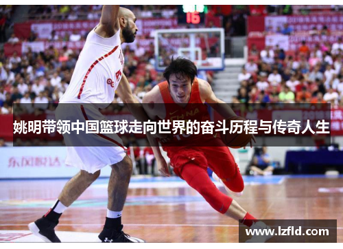 姚明带领中国篮球走向世界的奋斗历程与传奇人生