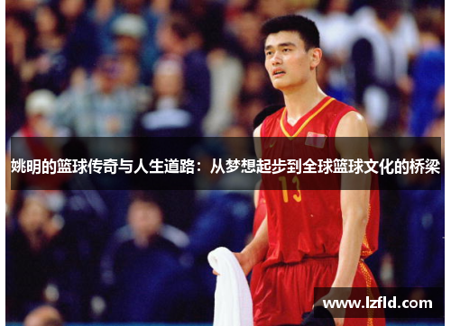 姚明的篮球传奇与人生道路：从梦想起步到全球篮球文化的桥梁