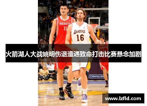火箭湖人大战姚明伤退遭遇致命打击比赛悬念加剧