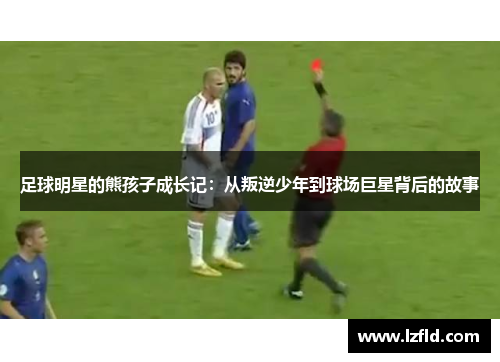 足球明星的熊孩子成长记：从叛逆少年到球场巨星背后的故事