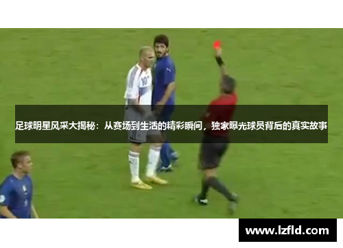 足球明星风采大揭秘：从赛场到生活的精彩瞬间，独家曝光球员背后的真实故事