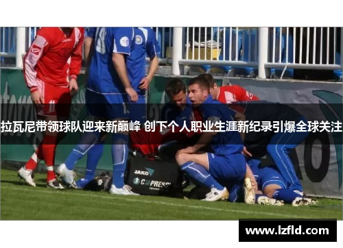 拉瓦尼带领球队迎来新巅峰 创下个人职业生涯新纪录引爆全球关注
