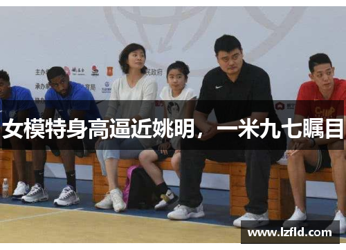 女模特身高逼近姚明，一米九七瞩目