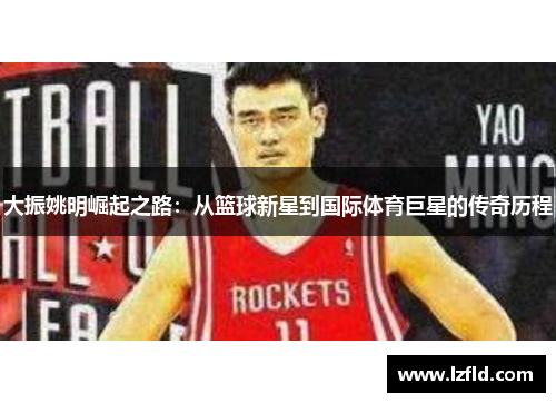大振姚明崛起之路：从篮球新星到国际体育巨星的传奇历程