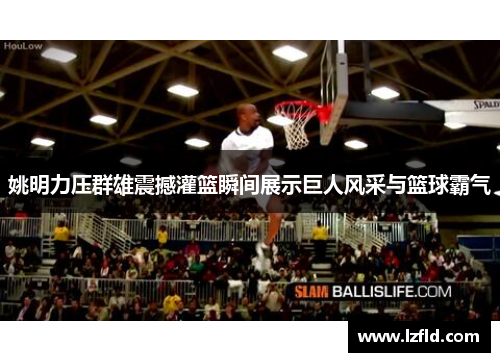 姚明力压群雄震撼灌篮瞬间展示巨人风采与篮球霸气