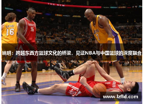 姚明：跨越东西方篮球文化的桥梁，见证NBA与中国篮球的深度融合