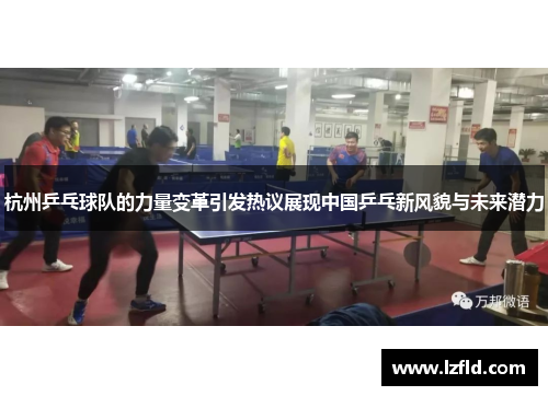 杭州乒乓球队的力量变革引发热议展现中国乒乓新风貌与未来潜力