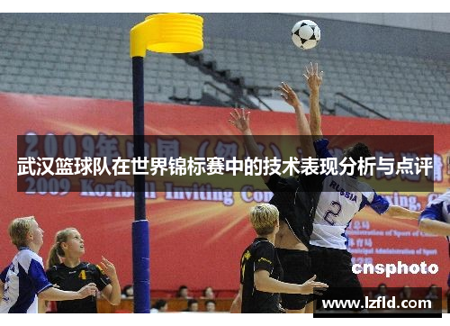 武汉篮球队在世界锦标赛中的技术表现分析与点评