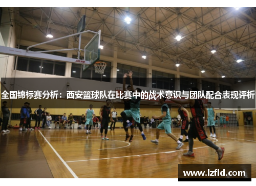 全国锦标赛分析：西安篮球队在比赛中的战术意识与团队配合表现评析