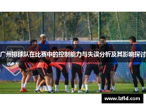 广州排球队在比赛中的控制能力与失误分析及其影响探讨