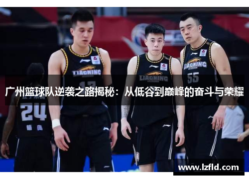广州篮球队逆袭之路揭秘：从低谷到巅峰的奋斗与荣耀