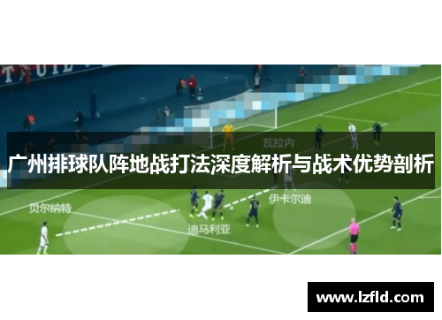 广州排球队阵地战打法深度解析与战术优势剖析