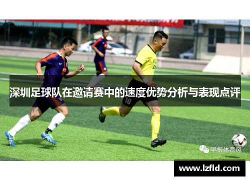 深圳足球队在邀请赛中的速度优势分析与表现点评