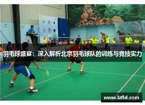羽毛球盛宴：深入解析北京羽毛球队的训练与竞技实力