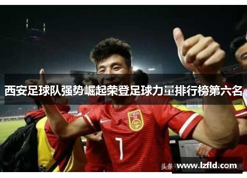 西安足球队强势崛起荣登足球力量排行榜第六名