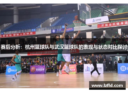 赛后分析：杭州篮球队与武汉篮球队的表现与状态对比探讨