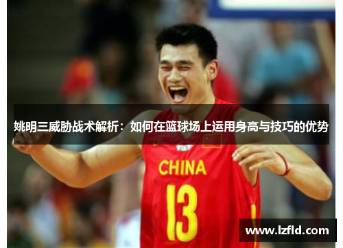 姚明三威胁战术解析：如何在篮球场上运用身高与技巧的优势