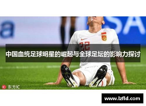 中国血统足球明星的崛起与全球足坛的影响力探讨