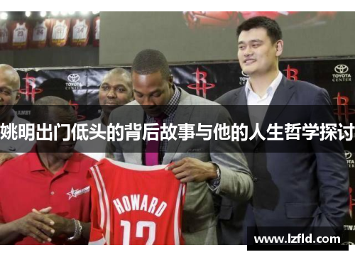姚明出门低头的背后故事与他的人生哲学探讨