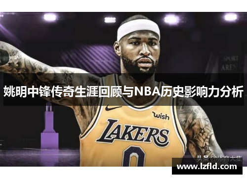 姚明中锋传奇生涯回顾与NBA历史影响力分析