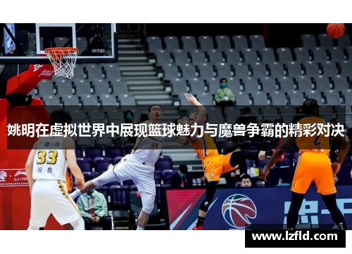 姚明在虚拟世界中展现篮球魅力与魔兽争霸的精彩对决