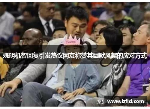 姚明机智回复引发热议网友称赞其幽默风趣的应对方式