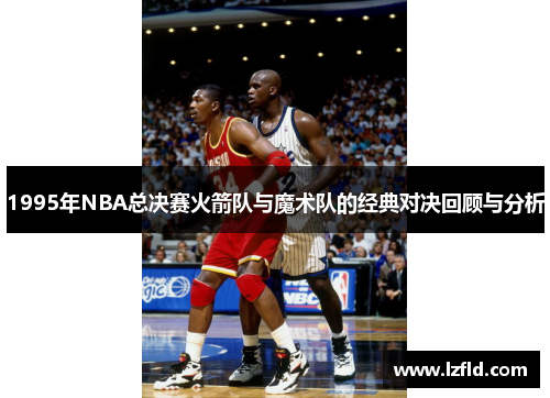 1995年NBA总决赛火箭队与魔术队的经典对决回顾与分析
