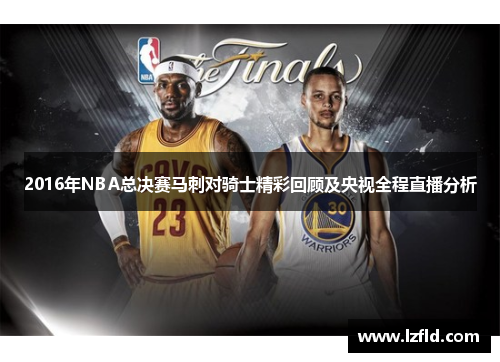 2016年NBA总决赛马刺对骑士精彩回顾及央视全程直播分析