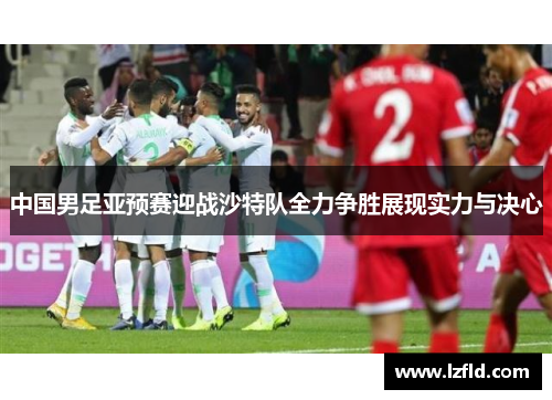 中国男足亚预赛迎战沙特队全力争胜展现实力与决心