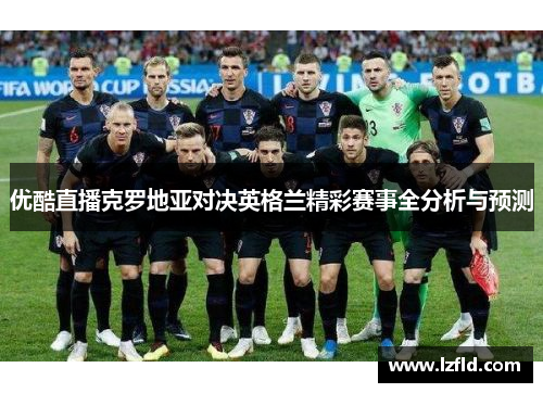 优酷直播克罗地亚对决英格兰精彩赛事全分析与预测