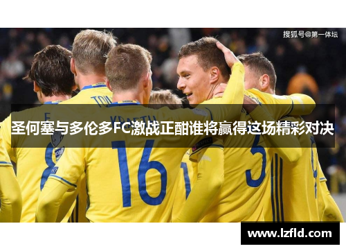 圣何塞与多伦多FC激战正酣谁将赢得这场精彩对决
