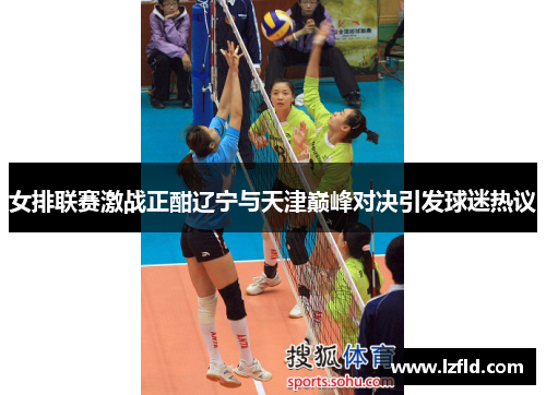 女排联赛激战正酣辽宁与天津巅峰对决引发球迷热议