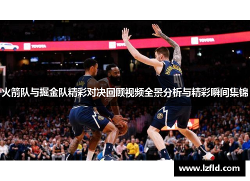 火箭队与掘金队精彩对决回顾视频全景分析与精彩瞬间集锦