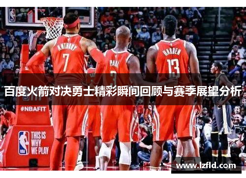 百度火箭对决勇士精彩瞬间回顾与赛季展望分析