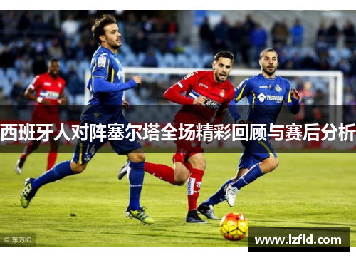 西班牙人对阵塞尔塔全场精彩回顾与赛后分析